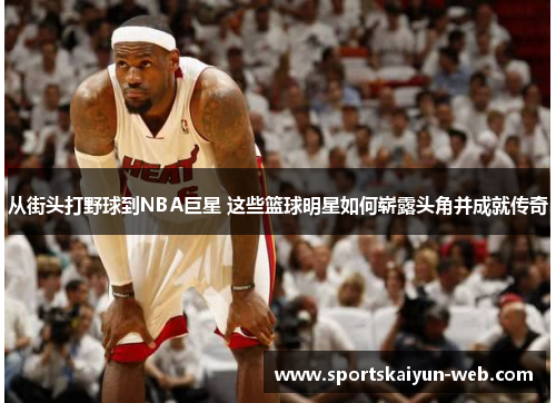 从街头打野球到NBA巨星 这些篮球明星如何崭露头角并成就传奇