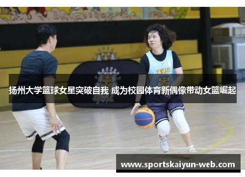 扬州大学篮球女星突破自我 成为校园体育新偶像带动女篮崛起